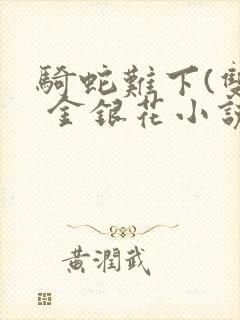 骑蛇难下(双) 金银花小说免费阅读