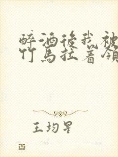 醉酒后我被青梅竹马拉着领证了