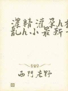 浓精灌孕h校园乱h小最新章节