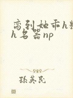 脔到她乖h粗话h名器np