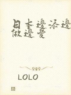 日本边添边摸边做边爱