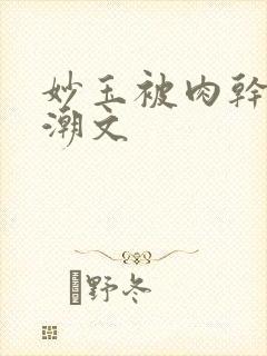 妙玉被肉干高H潮文