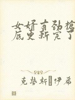 女婿有劲枪枪到底更新完了吗