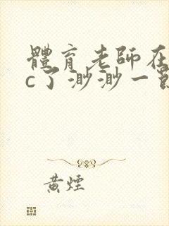 体育老师在单杠c了渺渺一节课封面