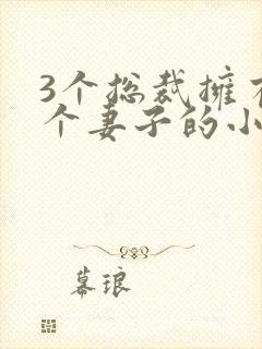3个总裁拥有一个妻子的小说