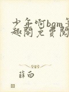 少年啊bgm笔趣阁免费阅读全文下载