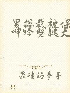 男总裁被保镖c呻吟双腿大张bl