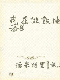 我在做饭他在下添8