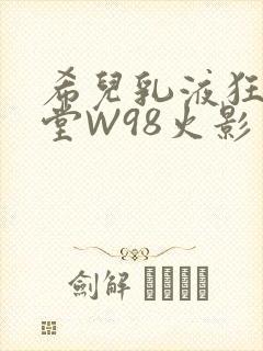 希儿乳液狂飙天堂W98火影