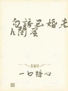 勾诱已婚老男人h闺蜜