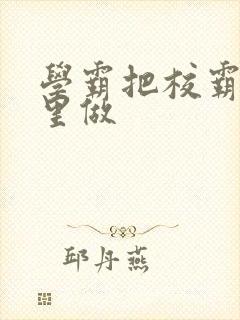 学霸把校霸往死里做