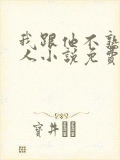 我跟他不熟笑佳人小说免费阅读