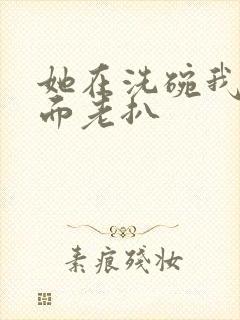 她在洗碗我在后面老扒