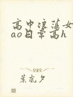 高中浪荡女挨cao日常高h