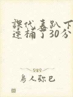 课代表趴下让我连桶了30分钟