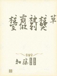 校霸被校草在教室做到哭