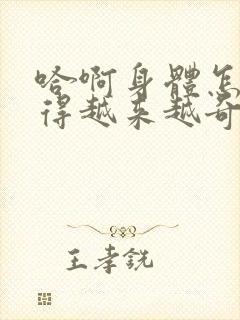 哈啊身体怎么变得越来越奇怪了