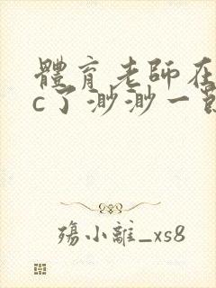 体育老师在单杠c了渺渺一节课封面