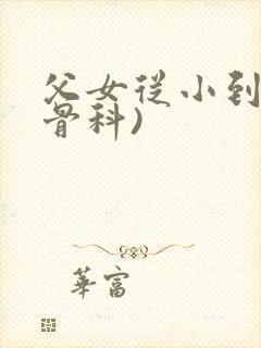 父女从小到大(骨科)