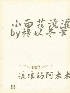 小白花浇灌日常by穆以冬笔趣阁