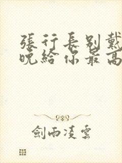 张行长别戴了今晚给你最高的待遇封面