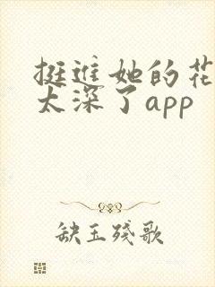 挺进她的花苞啊太深了app