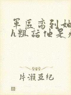 军区脔到她哭hh粗话他是疯批