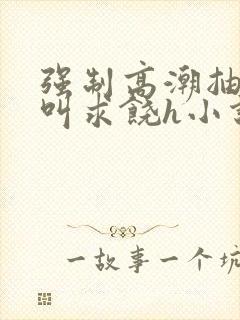 强制高潮抽搐哭叫求饶h小说