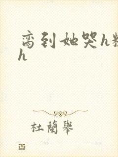 脔到她哭h粗话h