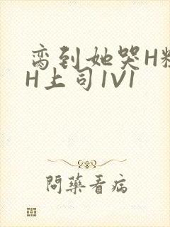 脔到她哭H粗话H上司1V1