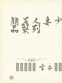 朋友人妻少妇精品系列