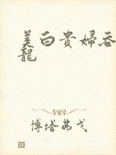 美白贵妇吞吃巨龙