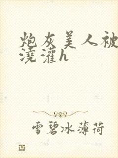 炮灰美人被男配浇灌h