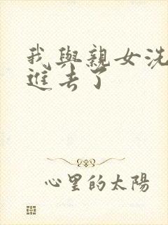我与亲女洗澡时进去了