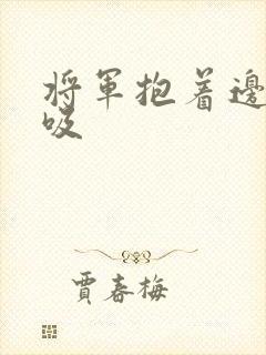 将军抱着边走边吸
