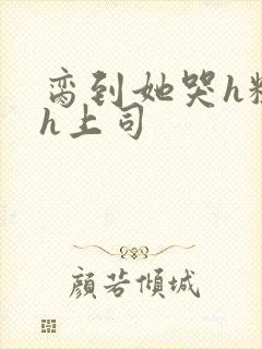 脔到她哭h粗话h上司