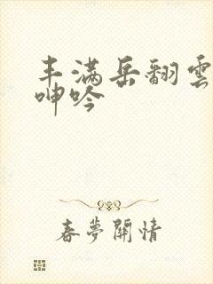 丰满岳翻云覆雨呻吟