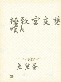 极致宫交双性潮喷h