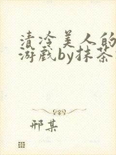 清冷美人的神奇游戏by抹茶冰沙txt