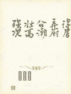 强壮公弄得我次次高潮厨房