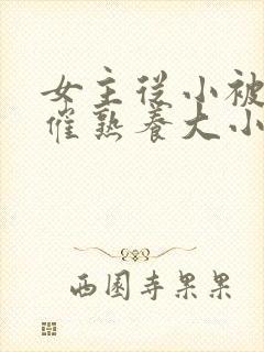 女主从小被秘药催熟养大小说
