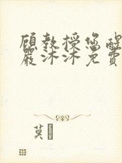 顾教授您醒了吗严沐沐免费阅读