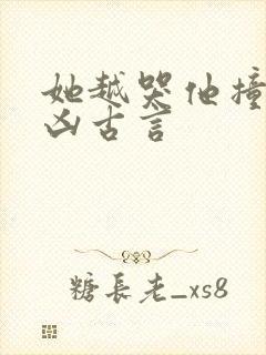她越哭他撞得越凶古言