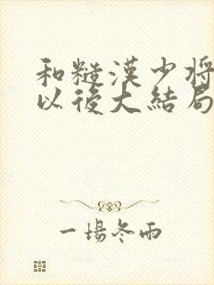 和糙汉少将闪婚以后大结局