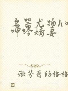 名器尤物h喷汁呻吟娇妻