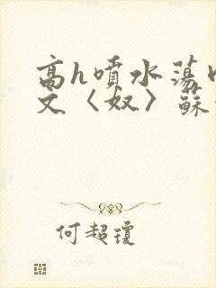 高h喷水荡肉欲文〈奴〉苏妖精