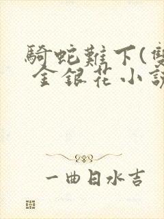 骑蛇难下(双) 金银花小说免费阅读