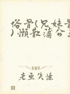 俗骨(兄妹骨科) 懒散蒲公英结局