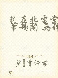 我在北电当教兽笔趣阁 无弹窗