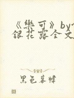 《乐可》by金银花露全文免费阅读